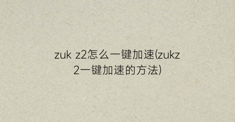 zukz2怎么一键加速(zukz2一键加速的方法)
